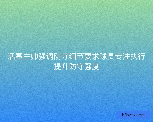 活塞主帅强调防守细节要求球员专注执行提升防守强度