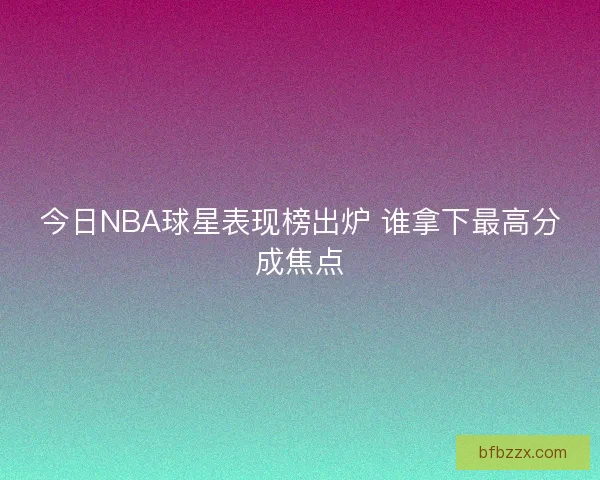 今日NBA球星表现榜出炉 谁拿下最高分成焦点