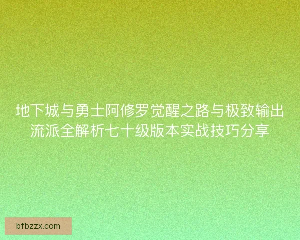 地下城与勇士阿修罗觉醒之路与极致输出流派全解析七十级版本实战技巧分享 地下城与勇士阿修罗觉醒之路与极致输出流派全解析七十级版本实战技巧分享