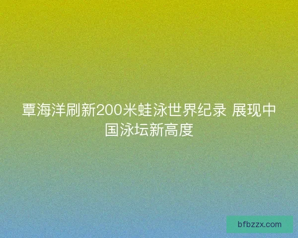 覃海洋刷新200米蛙泳世界纪录 展现中国泳坛新高度