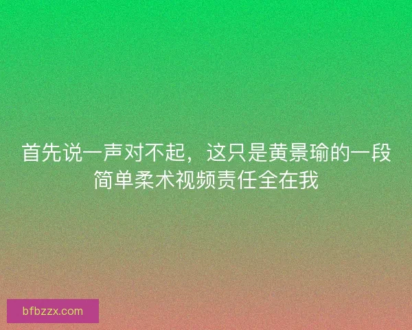 首先说一声对不起，这只是黄景瑜的一段简单柔术视频责任全在我