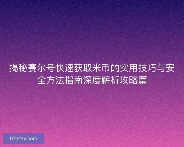 揭秘赛尔号快速获取米币的实用技巧与安全方法指南深度解析攻略篇