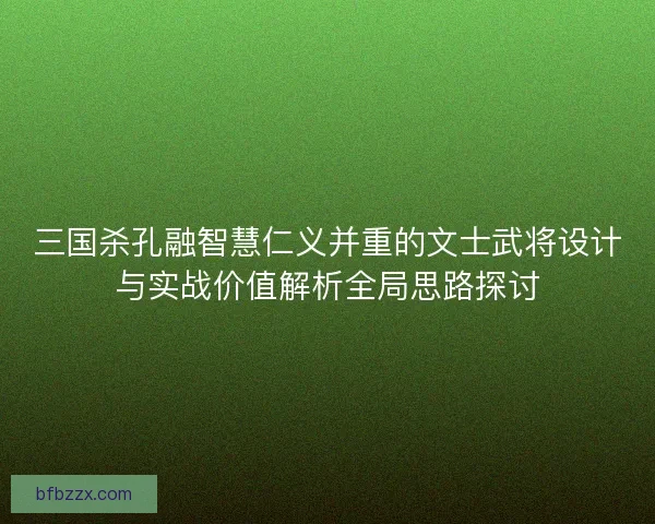 三国杀孔融智慧仁义并重的文士武将设计与实战价值解析全局思路探讨