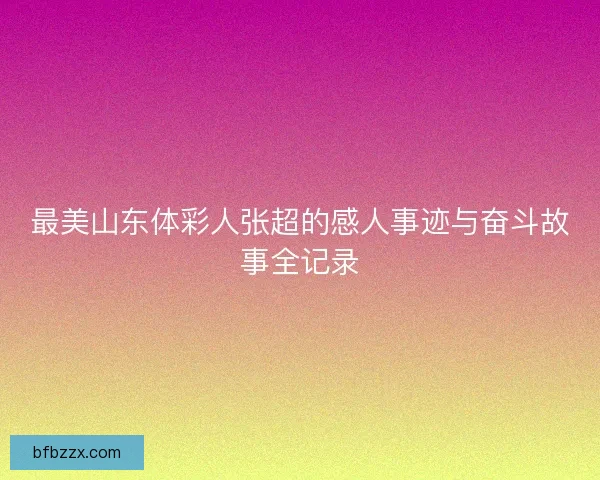 最美山东体彩人张超的感人事迹与奋斗故事全记录