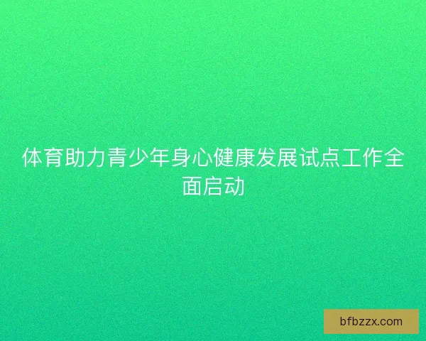 体育助力青少年身心健康发展试点工作全面启动