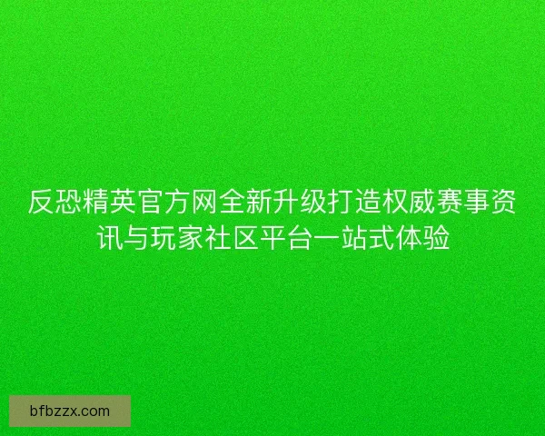 反恐精英官方网全新升级打造权威赛事资讯与玩家社区平台一站式体验