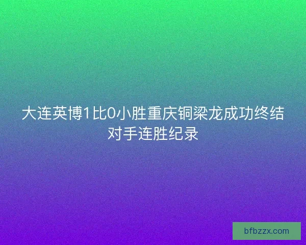大连英博1比0小胜重庆铜梁龙成功终结对手连胜纪录