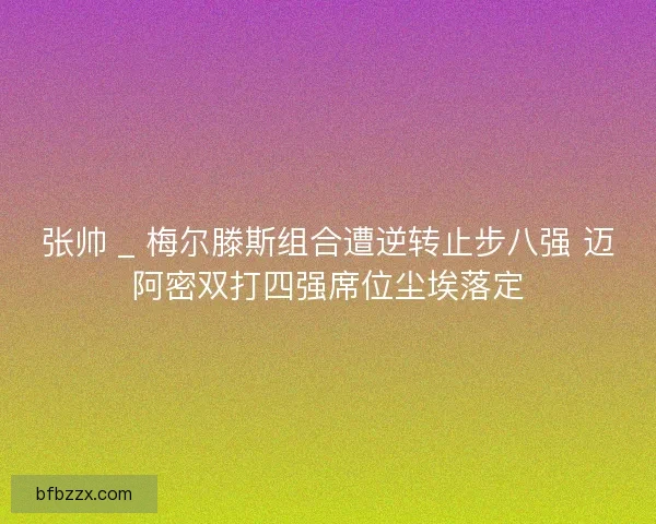 张帅 _ 梅尔滕斯组合遭逆转止步八强 迈阿密双打四强席位尘埃落定