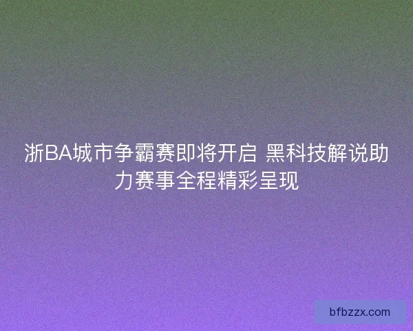 浙BA城市争霸赛即将开启 黑科技解说助力赛事全程精彩呈现