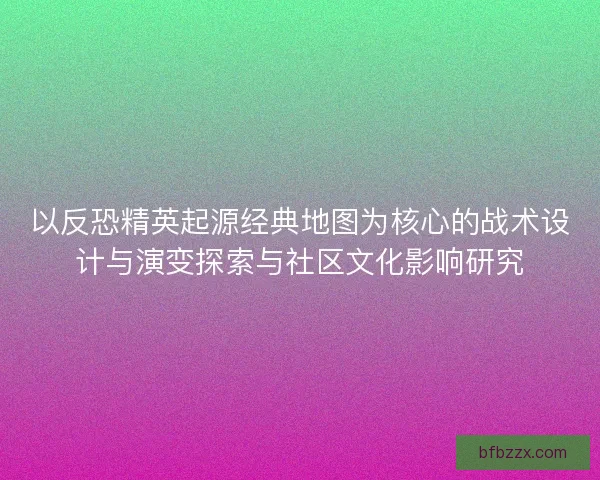 以反恐精英起源经典地图为核心的战术设计与演变探索与社区文化影响研究
