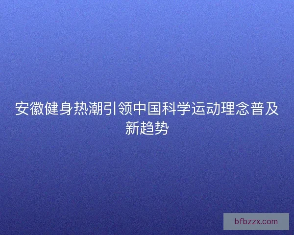 安徽健身热潮引领中国科学运动理念普及新趋势