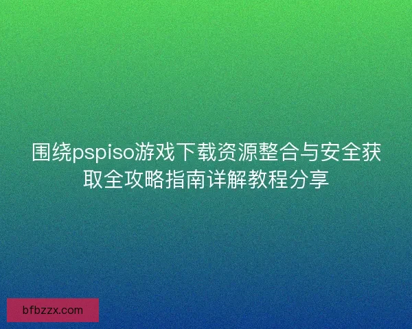 围绕pspiso游戏下载资源整合与安全获取全攻略指南详解教程分享