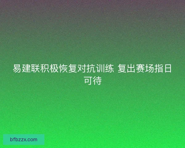 易建联积极恢复对抗训练 复出赛场指日可待