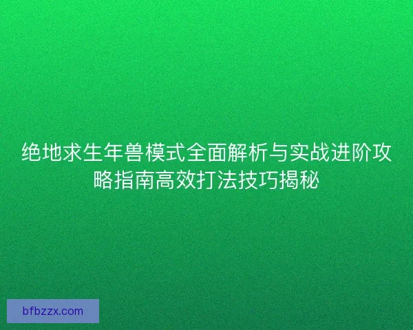 绝地求生年兽模式全面解析与实战进阶攻略指南高效打法技巧揭秘