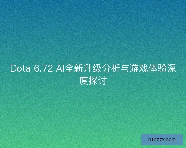 Dota 6.72 AI全新升级分析与游戏体验深度探讨