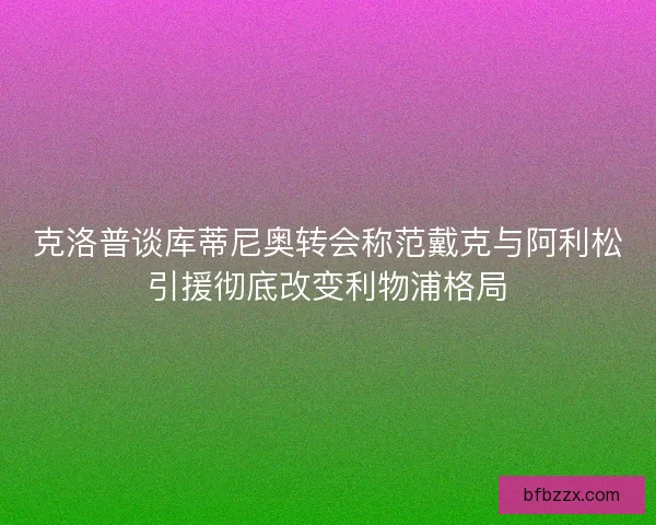 克洛普谈库蒂尼奥转会称范戴克与阿利松引援彻底改变利物浦格局 克洛普谈库蒂尼奥转会称范戴克与阿利松引援彻底改变利物浦格局