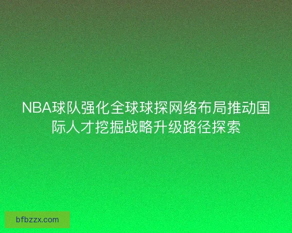 NBA球队强化全球球探网络布局推动国际人才挖掘战略升级路径探索