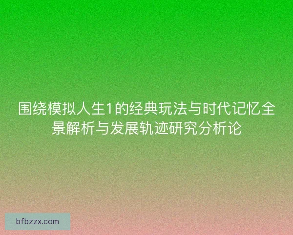 围绕模拟人生1的经典玩法与时代记忆全景解析与发展轨迹研究分析论