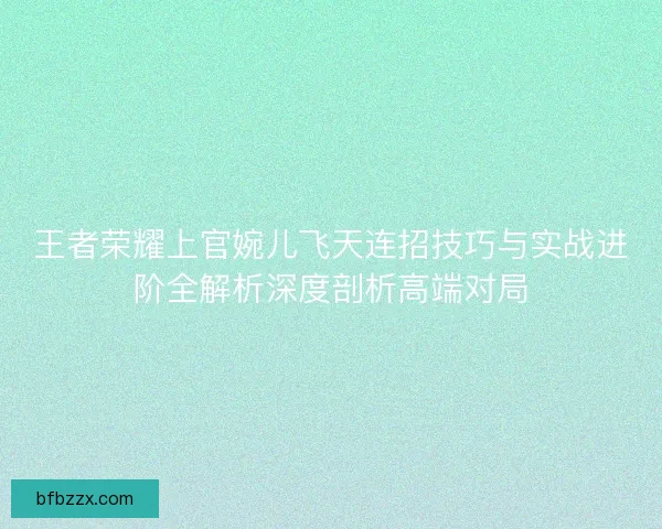 王者荣耀上官婉儿飞天连招技巧与实战进阶全解析深度剖析高端对局